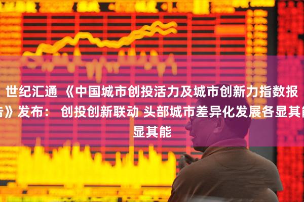 世纪汇通 《中国城市创投活力及城市创新力指数报告》发布： 创投创新联动 头部城市差异化发展各显其能