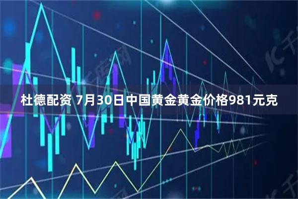杜德配资 7月30日中国黄金黄金价格981元克