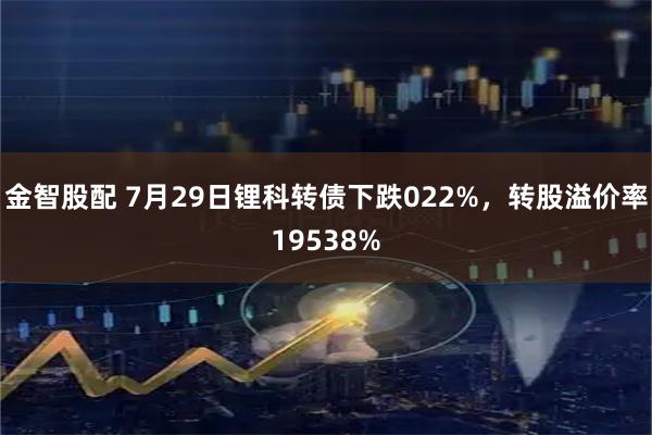 金智股配 7月29日锂科转债下跌022%，转股溢价率19538%