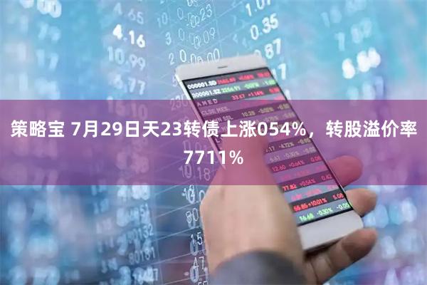 策略宝 7月29日天23转债上涨054%，转股溢价率7711%