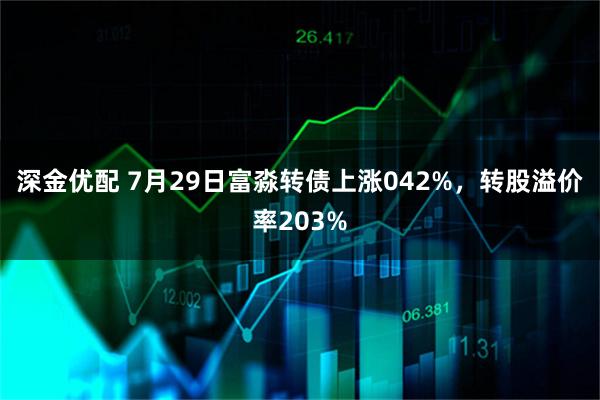 深金优配 7月29日富淼转债上涨042%，转股溢价率203%