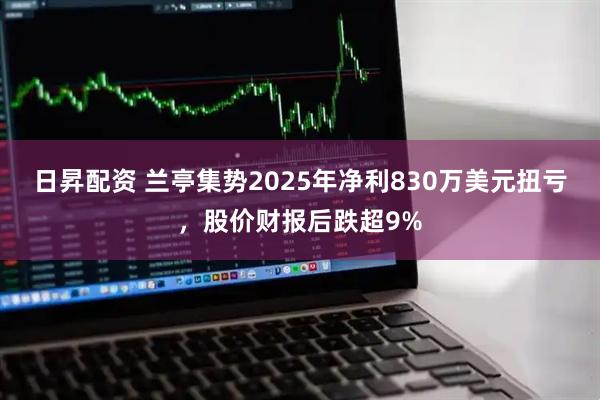日昇配资 兰亭集势2025年净利830万美元扭亏，股价财报后跌超9%