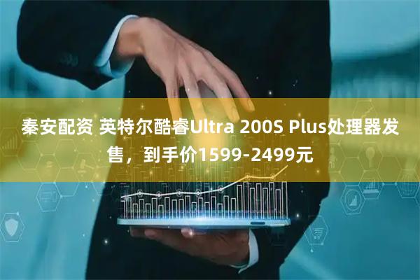 秦安配资 英特尔酷睿Ultra 200S Plus处理器发售，到手价1599-2499元