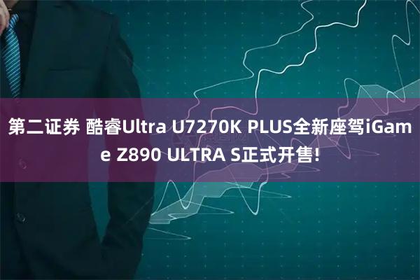 第二证券 酷睿Ultra U7270K PLUS全新座驾iGame Z890 ULTRA S正式开售!