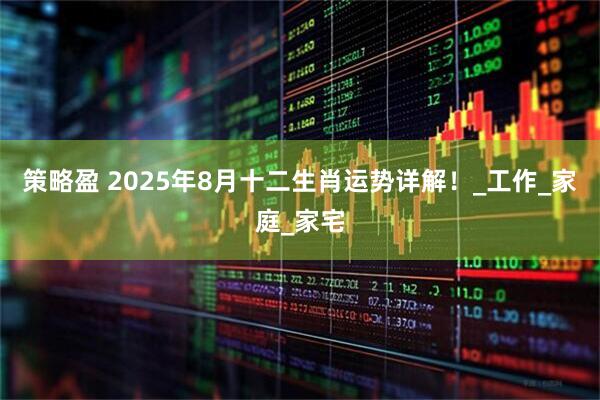 策略盈 2025年8月十二生肖运势详解！_工作_家庭_家宅