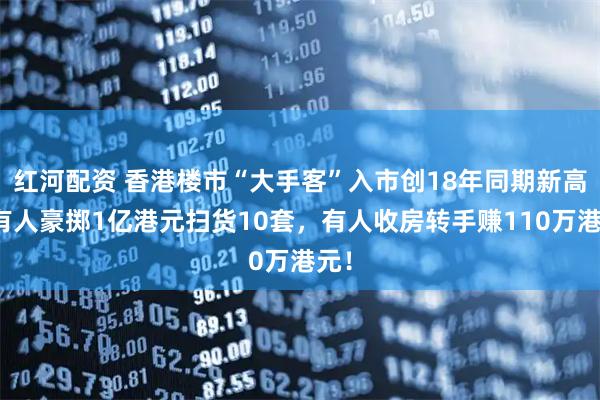 红河配资 香港楼市“大手客”入市创18年同期新高，有人豪掷1亿港元扫货10套，有人收房转手赚110万港元！