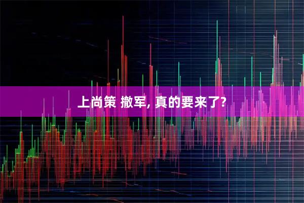 上尚策 撤军, 真的要来了?
