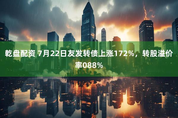 乾盘配资 7月22日友发转债上涨172%，转股溢价率088%