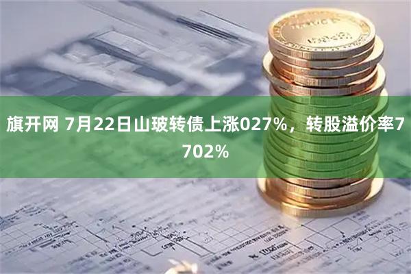 旗开网 7月22日山玻转债上涨027%，转股溢价率7702%