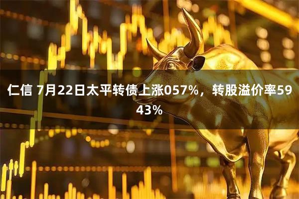 仁信 7月22日太平转债上涨057%，转股溢价率5943%