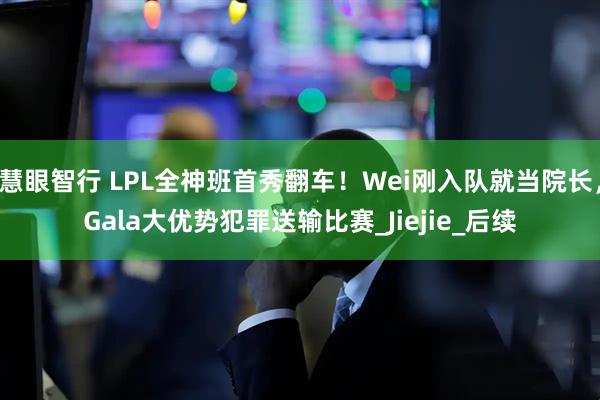 慧眼智行 LPL全神班首秀翻车！Wei刚入队就当院长，Gala大优势犯罪送输比赛_Jiejie_后续