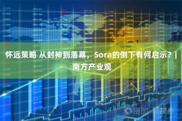 怀远策略 从封神到落幕，Sora的倒下有何启示？| 南方产业观