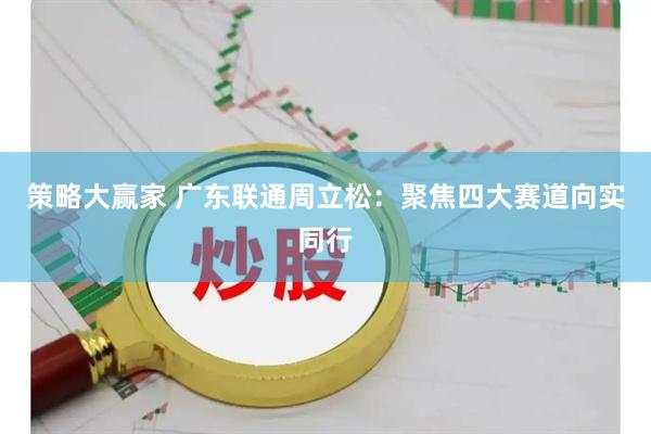 策略大赢家 广东联通周立松：聚焦四大赛道向实同行