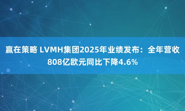赢在策略 LVMH集团2025年业绩发布：全年营收808亿欧元同比下降4.6%