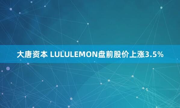 大唐资本 LULULEMON盘前股价上涨3.5%