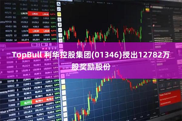 TopBull 利华控股集团(01346)授出12782万股奖励股份